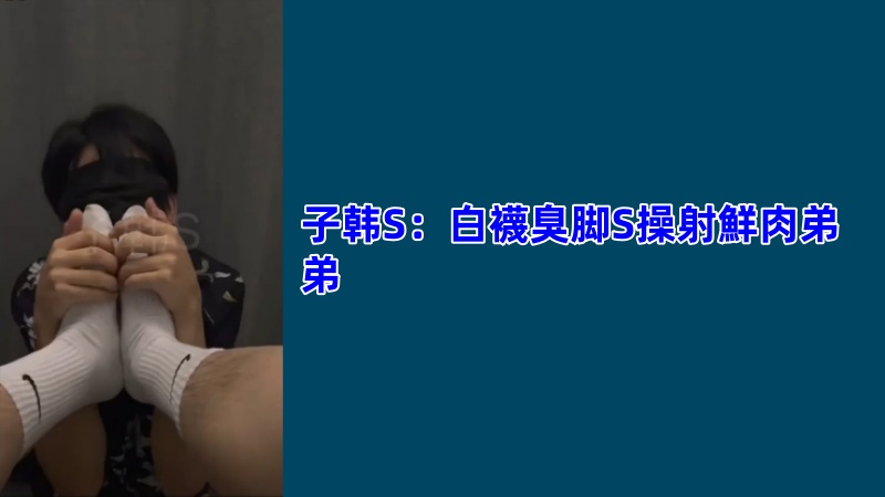 子韩S：白襪臭脚S操射鮮肉弟弟网黄GV视频 国产免费-第1张